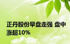 正丹股份早盘走强 盘中涨超10%