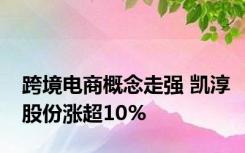 跨境电商概念走强 凯淳股份涨超10%