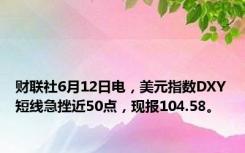 财联社6月12日电，美元指数DXY短线急挫近50点，现报104.58。