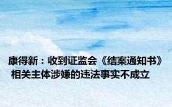 康得新：收到证监会《结案通知书》 相关主体涉嫌的违法事实不成立