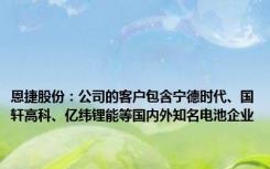 恩捷股份：公司的客户包含宁德时代、国轩高科、亿纬锂能等国内外知名电池企业