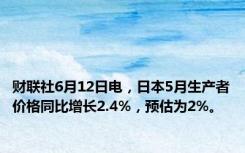 财联社6月12日电，日本5月生产者价格同比增长2.4%，预估为2%。