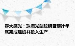 容大感光：珠海光刻胶项目预计年底完成建设并投入生产