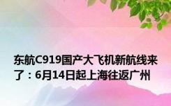 东航C919国产大飞机新航线来了：6月14日起上海往返广州