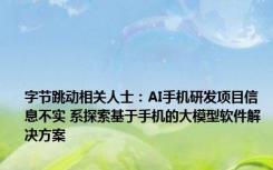 字节跳动相关人士：AI手机研发项目信息不实 系探索基于手机的大模型软件解决方案