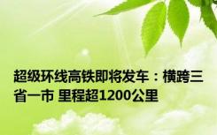 超级环线高铁即将发车：横跨三省一市 里程超1200公里