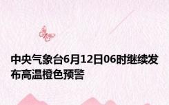 中央气象台6月12日06时继续发布高温橙色预警