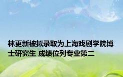 林更新被拟录取为上海戏剧学院博士研究生 成绩位列专业第二