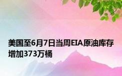 美国至6月7日当周EIA原油库存增加373万桶