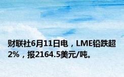 财联社6月11日电，LME铅跌超2%，报2164.5美元/吨。