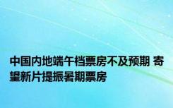 中国内地端午档票房不及预期 寄望新片提振暑期票房