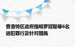 香港特区政府指明罗冠聪等6名逃犯罪行及针对措施