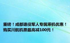 重磅！成都退役军人专属乘机优惠！购买川航机票最高减100元！