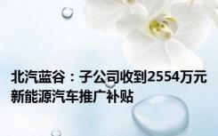 北汽蓝谷：子公司收到2554万元新能源汽车推广补贴