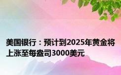 美国银行：预计到2025年黄金将上涨至每盎司3000美元