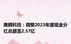 美腾科技：调整2023年度现金分红总额至2.57亿