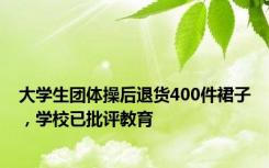 大学生团体操后退货400件裙子，学校已批评教育