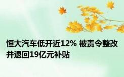 恒大汽车低开近12% 被责令整改并退回19亿元补贴