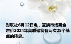 财联社6月12日电，互换市场完全定价2024年美联储将有两次25个基点的降息。