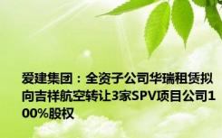 爱建集团：全资子公司华瑞租赁拟向吉祥航空转让3家SPV项目公司100%股权