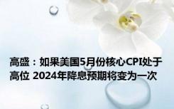 高盛：如果美国5月份核心CPI处于高位 2024年降息预期将变为一次