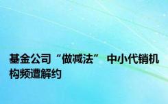 基金公司“做减法” 中小代销机构频遭解约