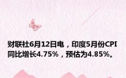 财联社6月12日电，印度5月份CPI同比增长4.75%，预估为4.85%。