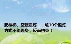 爬楼梯、空腹晨练……这10个锻炼方式不能强身，反而伤身！