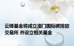 云锋基金将成立澳门国际碳排放交易所 并设立相关基金