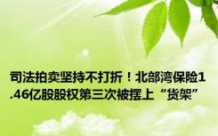 司法拍卖坚持不打折！北部湾保险1.46亿股股权第三次被摆上“货架”