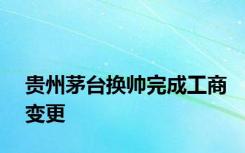 贵州茅台换帅完成工商变更