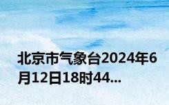 北京市气象台2024年6月12日18时44...