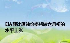 EIA预计原油价格将较六月初的水平上涨