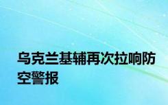 乌克兰基辅再次拉响防空警报