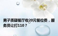 男子质疑餐厅收20元餐位费，服务员让打110？