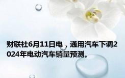 财联社6月11日电，通用汽车下调2024年电动汽车销量预测。