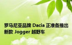 罗马尼亚品牌 Dacia 正准备推出新款 Jogger 越野车