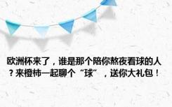 欧洲杯来了，谁是那个陪你熬夜看球的人？来橙柿一起聊个“球”，送你大礼包！