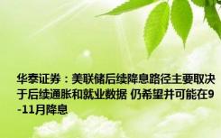 华泰证券：美联储后续降息路径主要取决于后续通胀和就业数据 仍希望并可能在9-11月降息