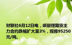 财联社6月12日电，碳酸锂期货主力合约跌幅扩大至3%，现报95250元/吨。