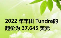 2022 年丰田 Tundra的起价为 37,645 美元