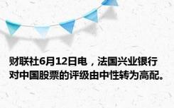 财联社6月12日电，法国兴业银行对中国股票的评级由中性转为高配。