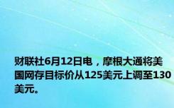 财联社6月12日电，摩根大通将美国网存目标价从125美元上调至130美元。