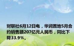 财联社6月12日电，华润置地5月合约销售额207亿元人民币，同比下降33.9％。