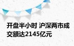 开盘半小时 沪深两市成交额达2145亿元