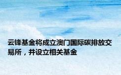 云锋基金将成立澳门国际碳排放交易所，并设立相关基金