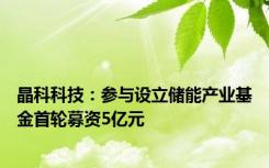 晶科科技：参与设立储能产业基金首轮募资5亿元