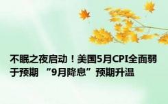 不眠之夜启动！美国5月CPI全面弱于预期 “9月降息”预期升温