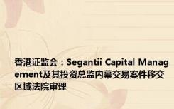 香港证监会：Segantii Capital Management及其投资总监内幕交易案件移交区域法院审理