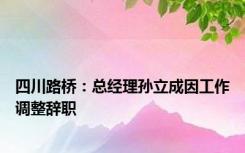 四川路桥：总经理孙立成因工作调整辞职